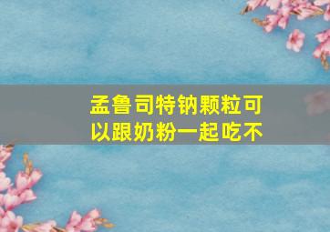 孟鲁司特钠颗粒可以跟奶粉一起吃不