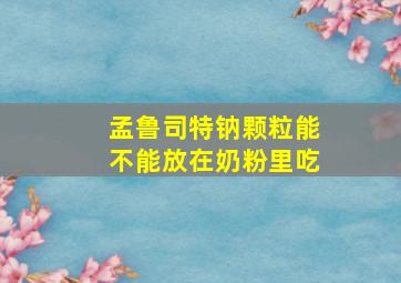 孟鲁司特钠颗粒能不能放在奶粉里吃