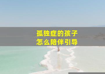 孤独症的孩子怎么陪伴引导