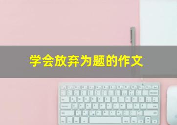 学会放弃为题的作文