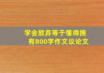 学会放弃等于懂得拥有800字作文议论文