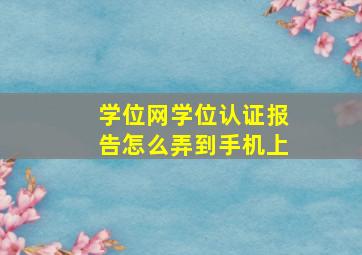 学位网学位认证报告怎么弄到手机上