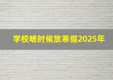 学校啥时候放寒假2025年