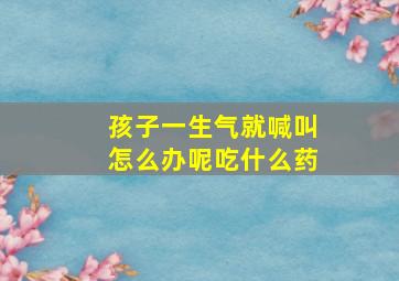 孩子一生气就喊叫怎么办呢吃什么药