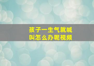 孩子一生气就喊叫怎么办呢视频