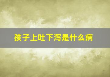 孩子上吐下泻是什么病