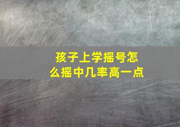 孩子上学摇号怎么摇中几率高一点