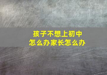 孩子不想上初中怎么办家长怎么办