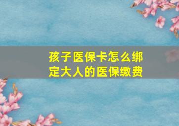 孩子医保卡怎么绑定大人的医保缴费