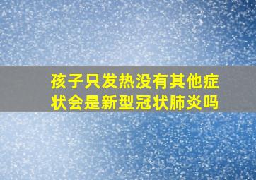 孩子只发热没有其他症状会是新型冠状肺炎吗