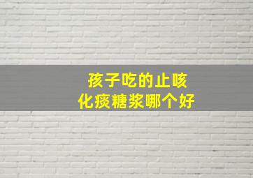 孩子吃的止咳化痰糖浆哪个好