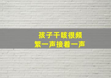 孩子干咳很频繁一声接着一声