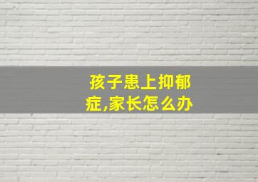 孩子患上抑郁症,家长怎么办