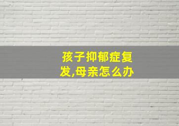 孩子抑郁症复发,母亲怎么办