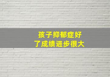 孩子抑郁症好了成绩进步很大