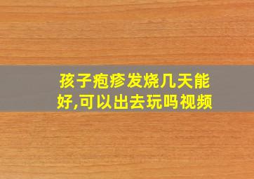 孩子疱疹发烧几天能好,可以出去玩吗视频