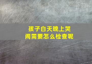 孩子白天晚上哭闹需要怎么检查呢