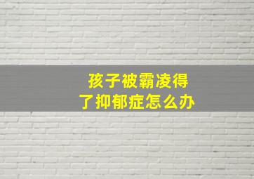 孩子被霸凌得了抑郁症怎么办