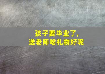 孩子要毕业了,送老师啥礼物好呢