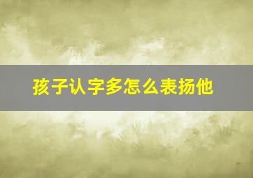 孩子认字多怎么表扬他