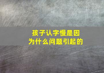 孩子认字慢是因为什么问题引起的