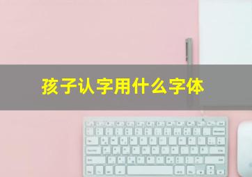 孩子认字用什么字体