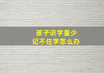 孩子识字量少记不住字怎么办