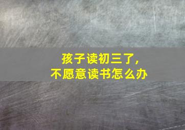 孩子读初三了,不愿意读书怎么办