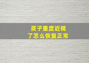 孩子重度近视了怎么恢复正常