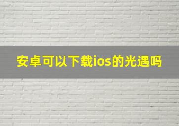 安卓可以下载ios的光遇吗