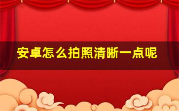 安卓怎么拍照清晰一点呢