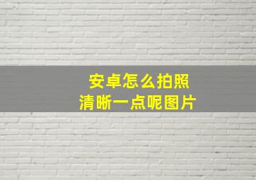 安卓怎么拍照清晰一点呢图片