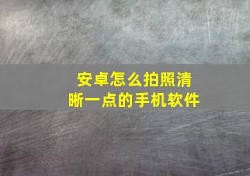 安卓怎么拍照清晰一点的手机软件