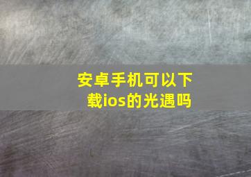 安卓手机可以下载ios的光遇吗