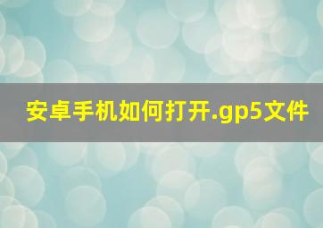 安卓手机如何打开.gp5文件