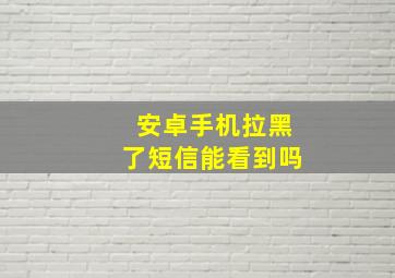 安卓手机拉黑了短信能看到吗