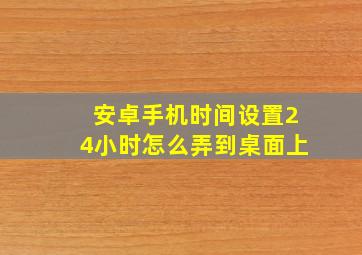 安卓手机时间设置24小时怎么弄到桌面上