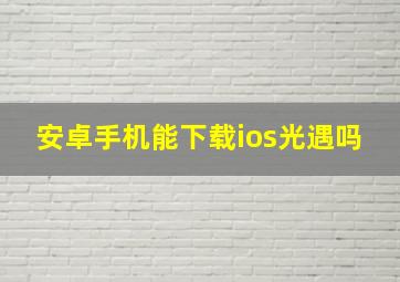 安卓手机能下载ios光遇吗