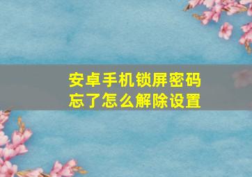 安卓手机锁屏密码忘了怎么解除设置