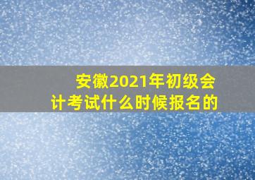 安徽2021年初级会计考试什么时候报名的