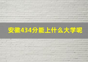 安徽434分能上什么大学呢