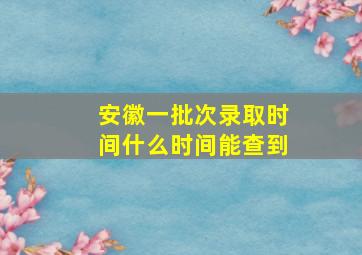 安徽一批次录取时间什么时间能查到