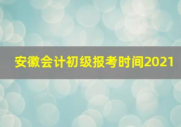 安徽会计初级报考时间2021