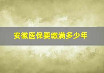 安徽医保要缴满多少年