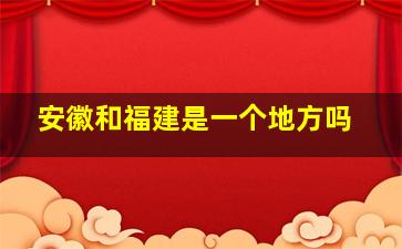 安徽和福建是一个地方吗