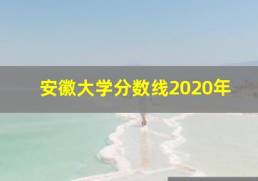 安徽大学分数线2020年