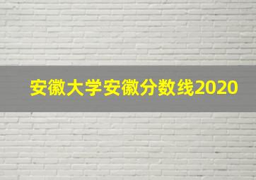 安徽大学安徽分数线2020