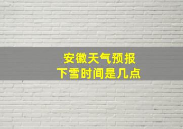 安徽天气预报下雪时间是几点