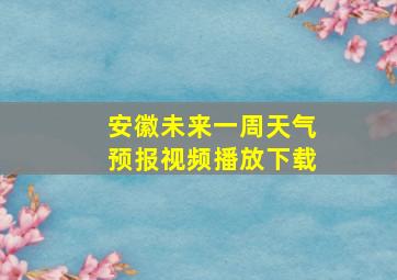 安徽未来一周天气预报视频播放下载