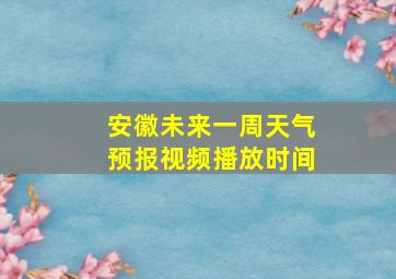 安徽未来一周天气预报视频播放时间